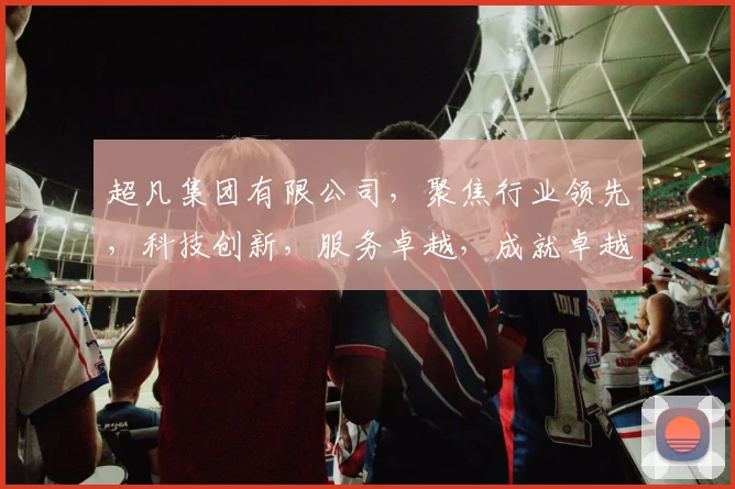 超凡集团有限公司，聚焦行业领先，科技创新，服务卓越，成就卓越企业品质，打造未来行业先锋