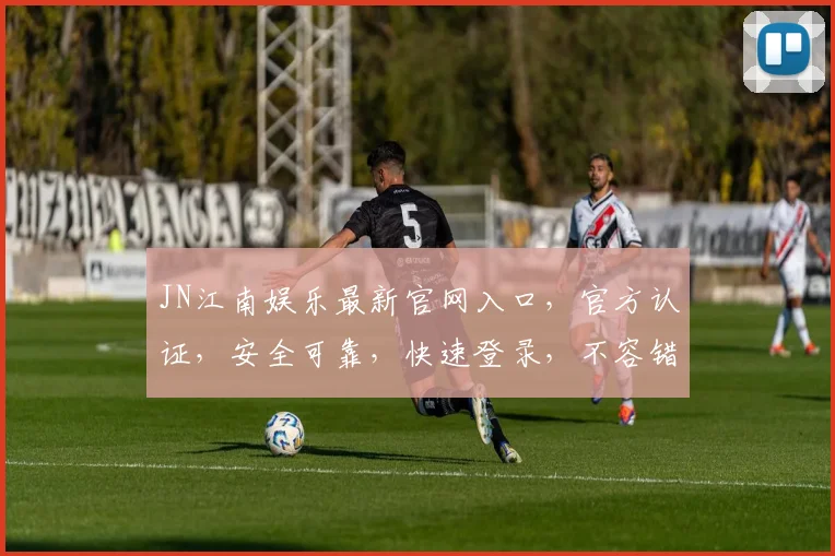 JN江南娱乐最新官网入口，官方认证，安全可靠，快速登录，不容错过，体验非凡