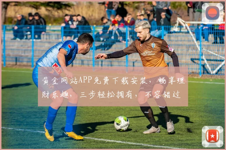 黄金网站APP免费下载安装，畅享理财乐趣，三步轻松拥有，不容错过