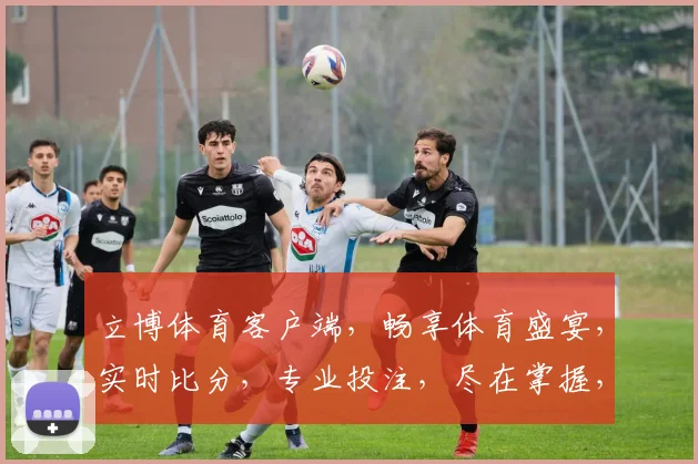 立博体育客户端，畅享体育盛宴，实时比分，专业投注，尽在掌握，体验非凡