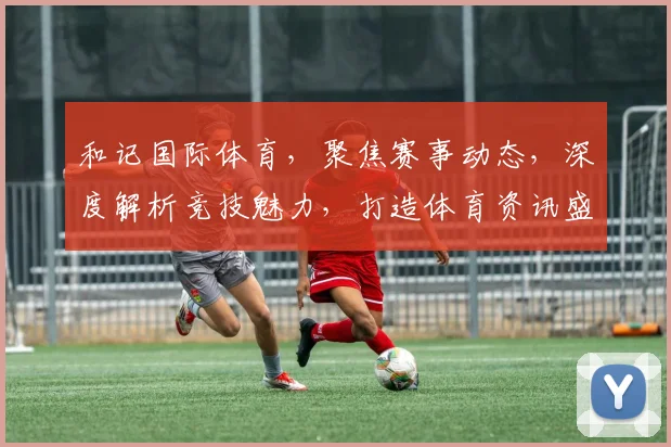 和记国际体育，聚焦赛事动态，深度解析竞技魅力，打造体育资讯盛宴