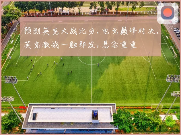预测英克大战比分,电竞巅峰对决,英克激战一触即发,悬念重重