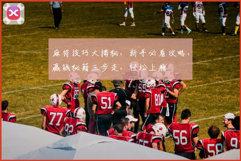 麻将技巧大揭秘，新手必看攻略，赢钱秘籍三步走，轻松上瘾