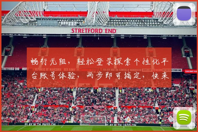 畅行无阻，轻松登录探索个性化平台账号体验，两步即可搞定，快来加入我们
