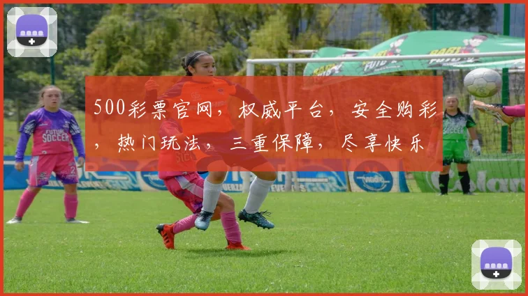 500彩票官网，权威平台，安全购彩，热门玩法，三重保障，尽享快乐