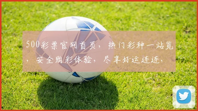 500彩票官网首页，热门彩种一站览，安全购彩体验，尽享好运连连，轻松中大奖