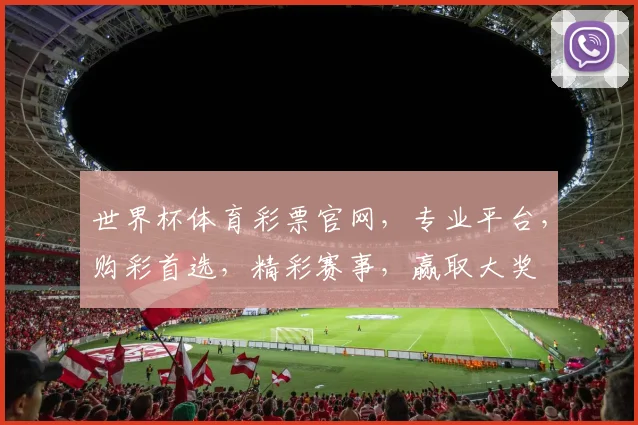世界杯体育彩票官网，专业平台，购彩首选，精彩赛事，赢取大奖