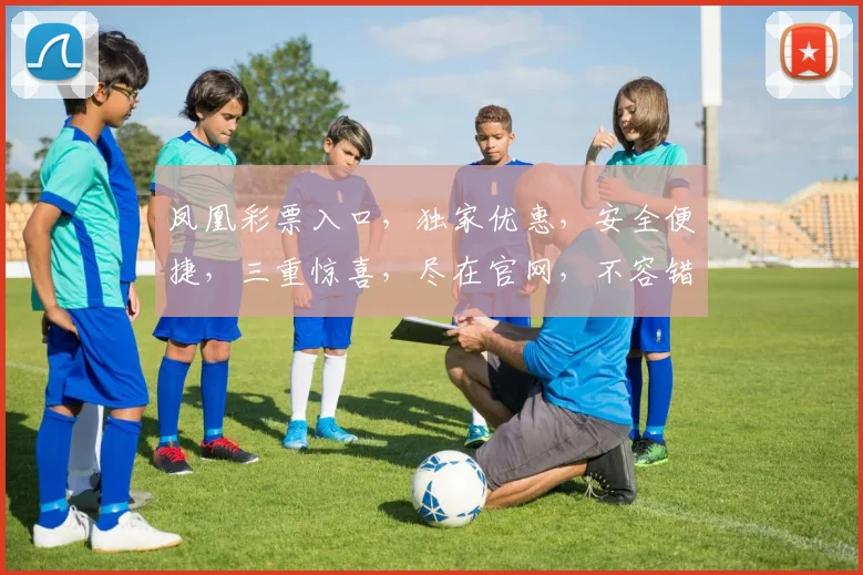 凤凰彩票入口，独家优惠，安全便捷，三重惊喜，尽在官网，不容错过