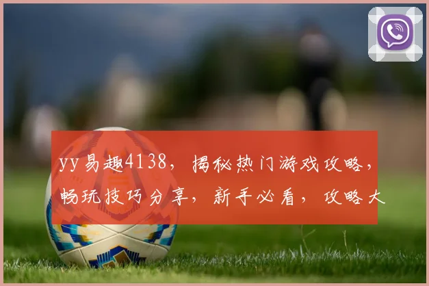 yy易趣4138，揭秘热门游戏攻略，畅玩技巧分享，新手必看，攻略大全