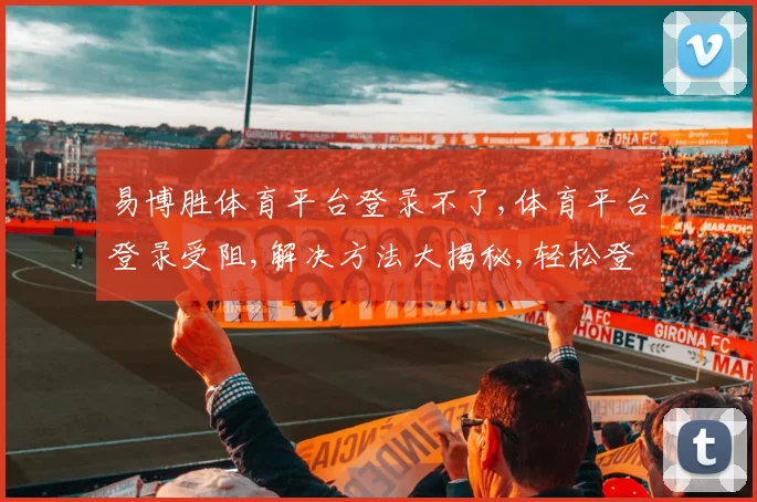 易博胜体育平台登录不了,体育平台登录受阻,解决方法大揭秘,轻松登录