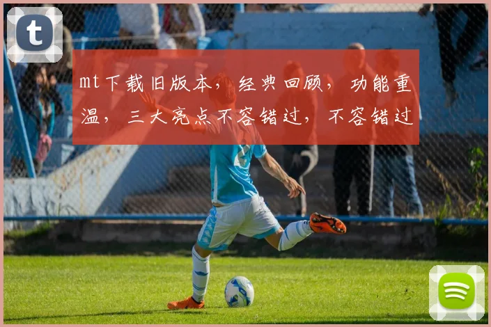 mt下载旧版本，经典回顾，功能重温，三大亮点不容错过，不容错过