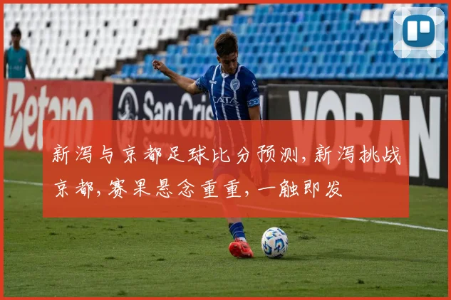 新泻与京都足球比分预测,新泻挑战京都,赛果悬念重重,一触即发