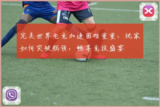 完美世界电竞加速困难重重，玩家如何突破瓶颈，畅享竞技盛宴
