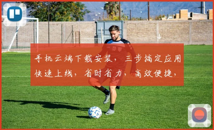 手机云端下载安装，三步搞定应用快速上线，省时省力，高效便捷，轻松拥有