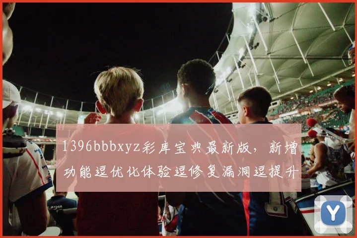 1396bbbxyz彩库宝典最新版，新增功能逗优化体验逗修复漏洞逗提升稳定性